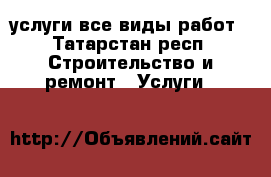 услуги все виды работ - Татарстан респ. Строительство и ремонт » Услуги   